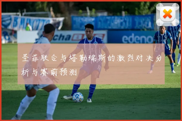 圣菲联合与塔勒瑞斯的激烈对决分析与赛前预测