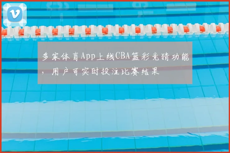 多家体育App上线CBA篮彩竞猜功能，用户可实时投注比赛结果